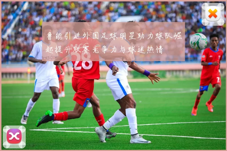 鲁能引进外国足球明星助力球队崛起提升联赛竞争力与球迷热情