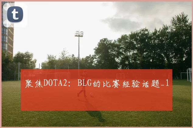 聚焦DOTA2：BLG的比赛经验话题_1