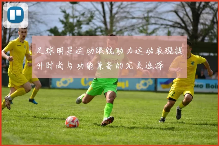 足球明星运动眼镜助力运动表现提升时尚与功能兼备的完美选择