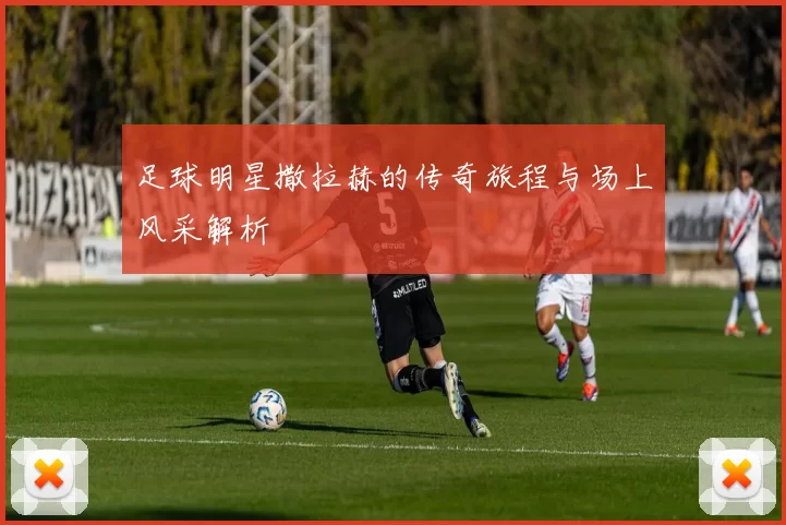 足球明星撒拉赫的传奇旅程与场上风采解析