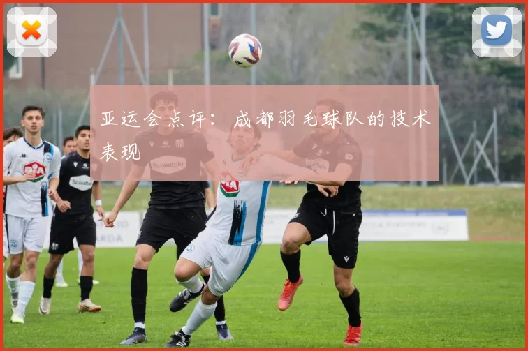 亚运会点评：成都羽毛球队的技术表现