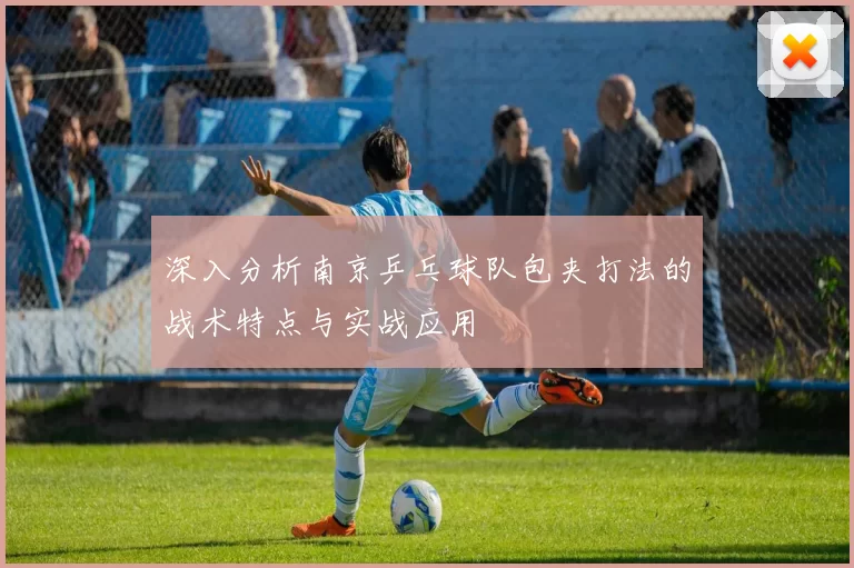 深入分析南京乒乓球队包夹打法的战术特点与实战应用