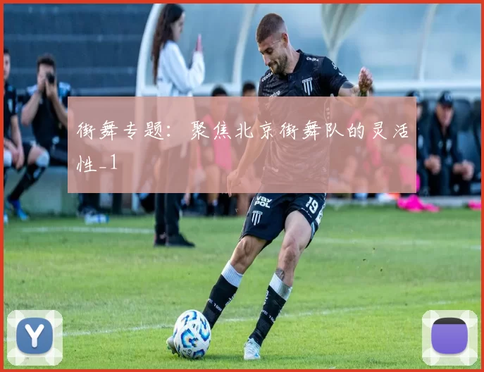 街舞专题：聚焦北京街舞队的灵活性_1