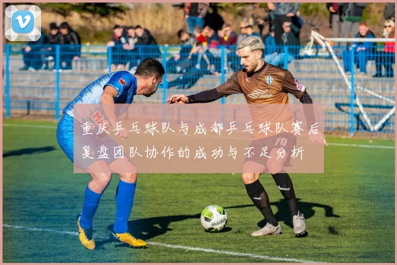 重庆乒乓球队与成都乒乓球队赛后复盘团队协作的成功与不足分析