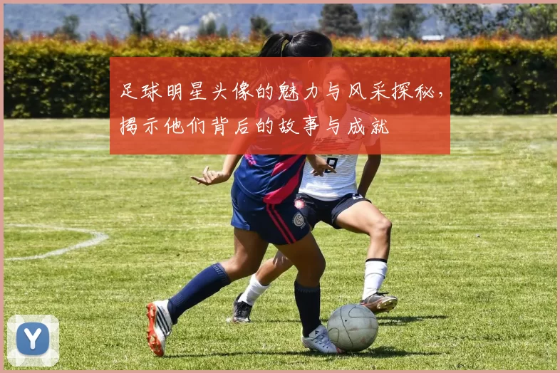 足球明星头像的魅力与风采探秘，揭示他们背后的故事与成就