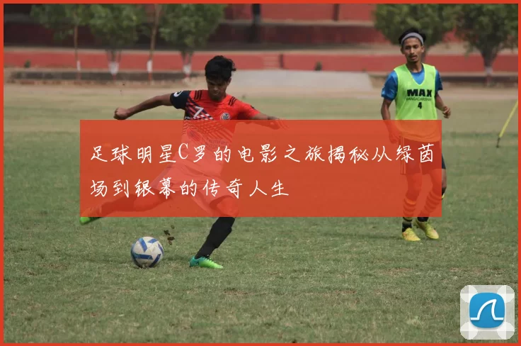 足球明星C罗的电影之旅揭秘从绿茵场到银幕的传奇人生