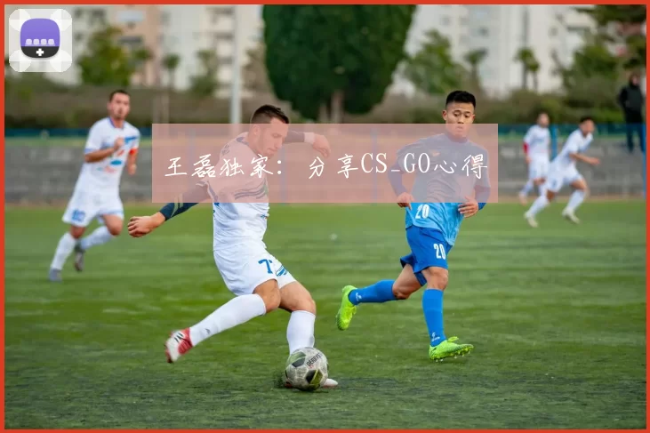 王磊独家：分享CS_GO心得