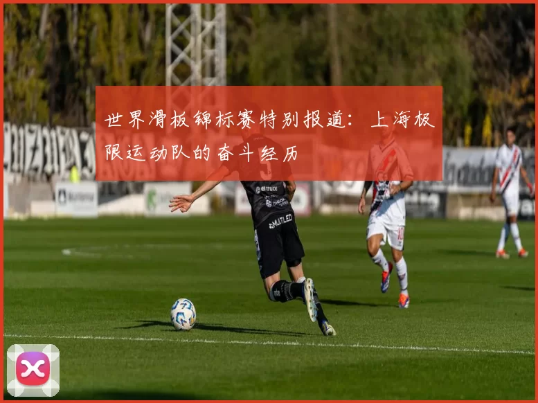 世界滑板锦标赛特别报道：上海极限运动队的奋斗经历