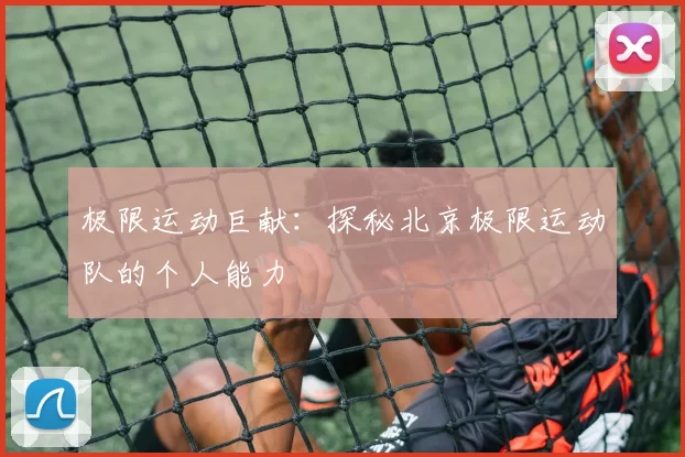 极限运动巨献：探秘北京极限运动队的个人能力